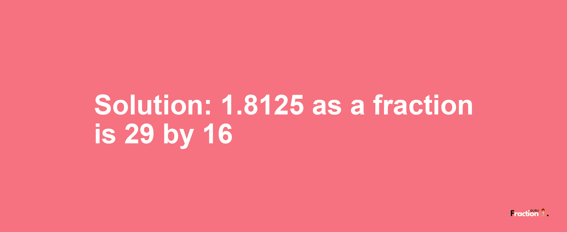 Solution:1.8125 as a fraction is 29/16